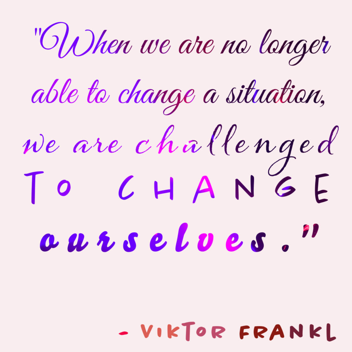 "When we are no longer able to change a situation we are challeged to change ourselves." -Viktor Frankl Quote